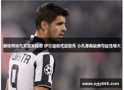 都体预测尤文首发阵容 伊尔迪兹或迎首秀 小孔塞桑缺席可能性增大