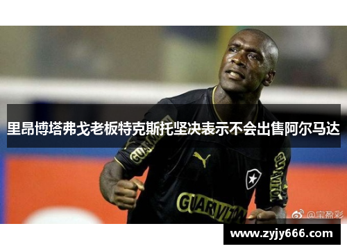 里昂博塔弗戈老板特克斯托坚决表示不会出售阿尔马达