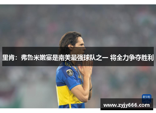 里肯：弗鲁米嫩塞是南美最强球队之一 将全力争夺胜利