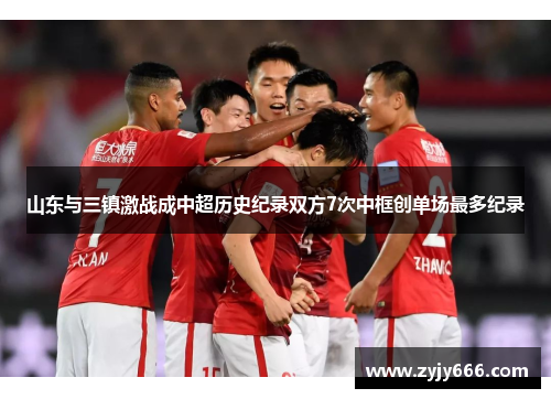 山东与三镇激战成中超历史纪录双方7次中框创单场最多纪录