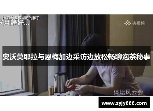 奥沃莫耶拉与恩梅加边采访边放松畅聊泡茶秘事